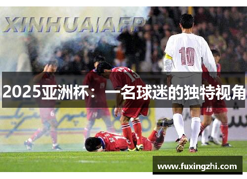 2025亚洲杯:一名球迷的独特视角 2025亚洲杯:一名球迷的独特视角